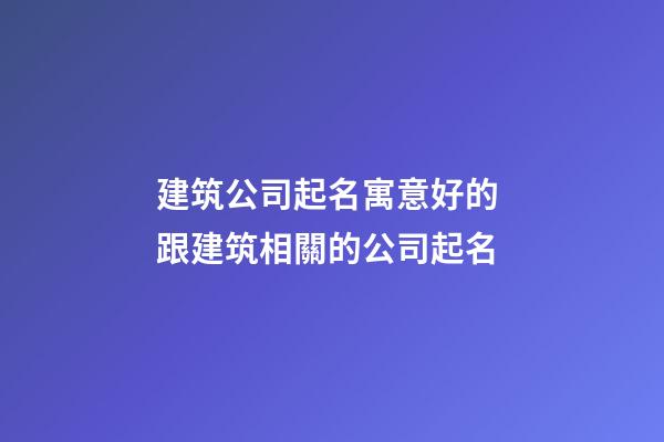 建筑公司起名寓意好的 跟建筑相關的公司起名-第1張-公司起名-玄機派